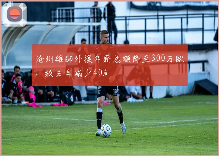 沧州雄狮外援年薪总额降至300万欧，较去年减少40%
