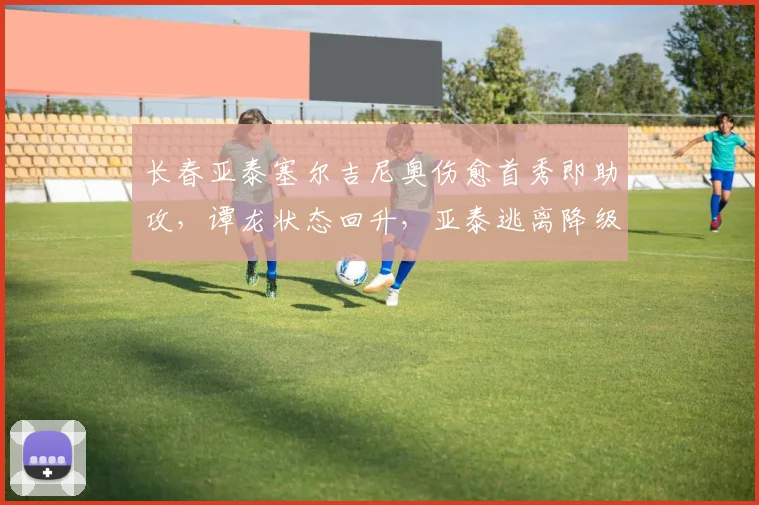 长春亚泰塞尔吉尼奥伤愈首秀即助攻，谭龙状态回升，亚泰逃离降级区在望