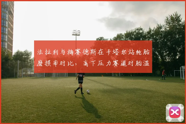 法拉利与梅赛德斯在卡塔尔站轮胎磨损率对比,高下压力赛道对胎温管理提出新挑战