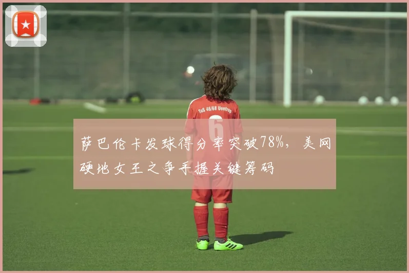 萨巴伦卡发球得分率突破78%，美网硬地女王之争手握关键筹码